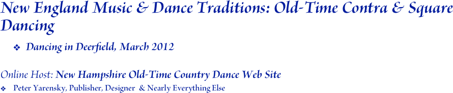 New England Music & Dance Traditions: Old-Time Contra & Square Dancing
Dancing in Deerfield, March 2012

Online Host: New Hampshire Old-Time Country Dance Web Site
Peter Yarensky, Publisher, Designer  & Nearly Everything Else