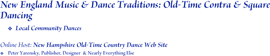 New England Music & Dance Traditions: Old-Time Contra & Square Dancing
Local Community Dances

Online Host: New Hampshire Old-Time Country Dance Web Site
Peter Yarensky, Publisher, Designer  & Nearly Everything Else
