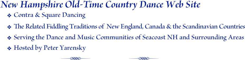 New Hampshire Old-Time Country Dance Web Site
Contra & Square Dancing
The Related Fiddling Traditions of  New England, Canada & the Scandinavian Countries
Serving the Dance and Music Communities of Seacoast NH and Surrounding Areas
Hosted by Peter Yarensky
                R          R