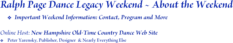 Ralph Page Dance Legacy Weekend ~ About the Weekend
Important Weekend Information: Contact, Program and More

Online Host: New Hampshire Old-Time Country Dance Web Site
Peter Yarensky, Publisher, Designer  & Nearly Everything Else