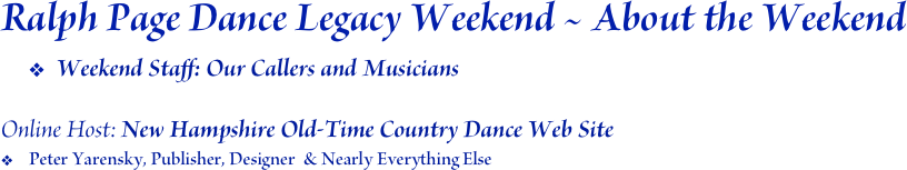 Ralph Page Dance Legacy Weekend ~ About the Weekend
Weekend Staff: Our Callers and Musicians

Online Host: New Hampshire Old-Time Country Dance Web Site
Peter Yarensky, Publisher, Designer  & Nearly Everything Else