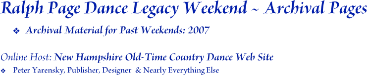 Ralph Page Dance Legacy Weekend ~ Archival Pages
Archival Material for Past Weekends: 2007

Online Host: New Hampshire Old-Time Country Dance Web Site
Peter Yarensky, Publisher, Designer  & Nearly Everything Else