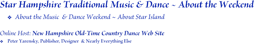Star Hampshire Traditional Music & Dance ~ About the Weekend
About the Music  & Dance Weekend ~ About Star Island

Online Host: New Hampshire Old-Time Country Dance Web Site
Peter Yarensky, Publisher, Designer  & Nearly Everything Else